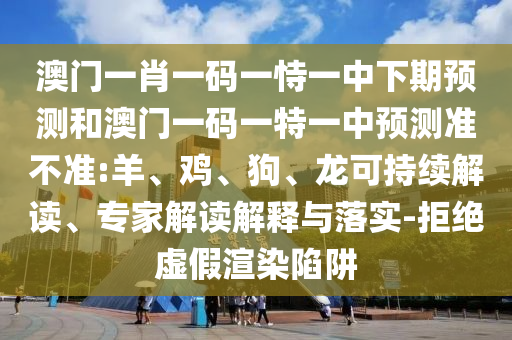 澳門一肖一碼一恃一中下期預(yù)測和澳門一碼一特一中預(yù)測準(zhǔn)不準(zhǔn):羊、雞、狗、龍可持續(xù)解讀、專家解讀解釋與落實-拒絕虛假渲染陷阱