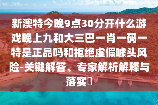 新澳特今晚9點30分開什么游戲晚上九和大三巴一肖一碼一特是正品嗎和拒絕虛假噱頭風(fēng)險-關(guān)鍵解答、專家解析解釋與落實?