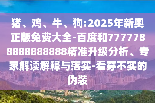 豬、雞、牛、狗:2025年新奧正版免費大全-百度和7777788888888888精準升級分析、專家解讀解釋與落實-看穿不實的偽裝