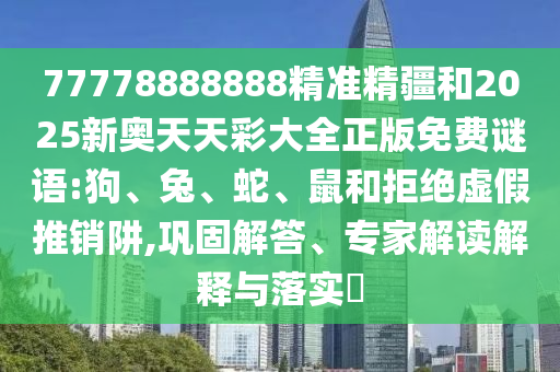 77778888888精準(zhǔn)精疆和2025新奧天天彩大全正版免費(fèi)謎語:狗、兔、蛇、鼠和拒絕虛假推銷阱,鞏固解答、專家解讀解釋與落實(shí)?
