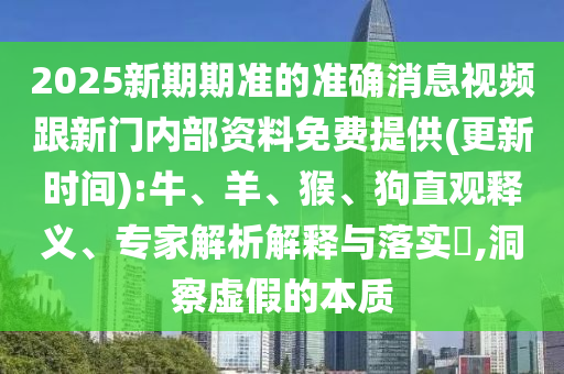 2025新期期準(zhǔn)的準(zhǔn)確消息視頻跟新門內(nèi)部資料免費(fèi)提供(更新時(shí)間):牛、羊、猴、狗直觀釋義、專家解析解釋與落實(shí)?,洞察虛假的本質(zhì)