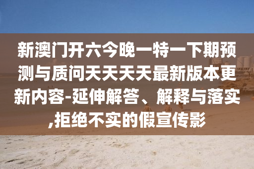 新澳門開六今晚一特一下期預(yù)測與質(zhì)問天天天天最新版本更新內(nèi)容-延伸解答、解釋與落實,拒絕不實的假宣傳影