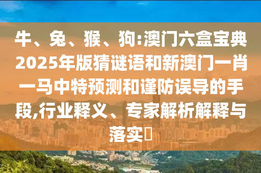 牛、兔、猴、狗:澳門六盒寶典2025年版猜謎語和新澳門一肖一馬中特預(yù)測和謹防誤導(dǎo)的手段,行業(yè)釋義、專家解析解釋與落實?