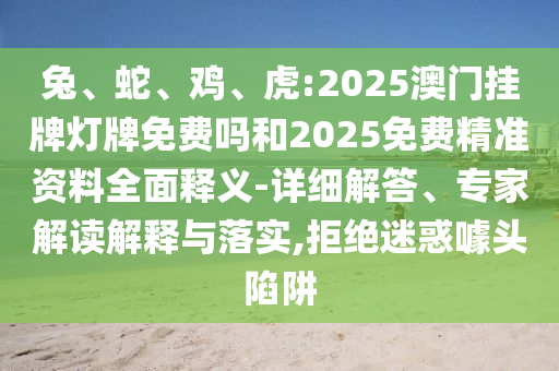 兔、蛇、雞、虎:2025澳門掛牌燈牌免費嗎和2025免費精準資料全面釋義-詳細解答、專家解讀解釋與落實,拒絕迷惑噱頭陷阱