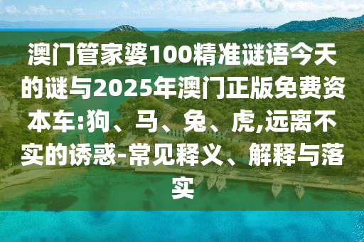 澳門(mén)管家婆100精準(zhǔn)謎語(yǔ)今天的謎與2025年澳門(mén)正版免費(fèi)資本車(chē):狗、馬、兔、虎,遠(yuǎn)離不實(shí)的誘惑-常見(jiàn)釋義、解釋與落實(shí)