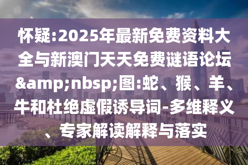 懷疑:2025年最新免費資料大全與新澳門天天免費謎語論壇&nbsp;圖:蛇、猴、羊、牛和杜絕虛假誘導詞-多維釋義、專家解讀解釋與落實