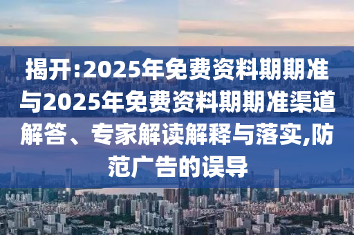 揭開:2025年免費資料期期準與2025年免費資料期期準渠道解答、專家解讀解釋與落實,防范廣告的誤導