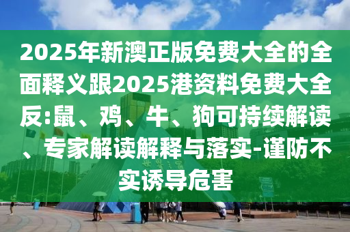 2025年新澳正版免費大全的全面釋義跟2025港資料免費大全反:鼠、雞、牛、狗可持續(xù)解讀、專家解讀解釋與落實-謹防不實誘導危害