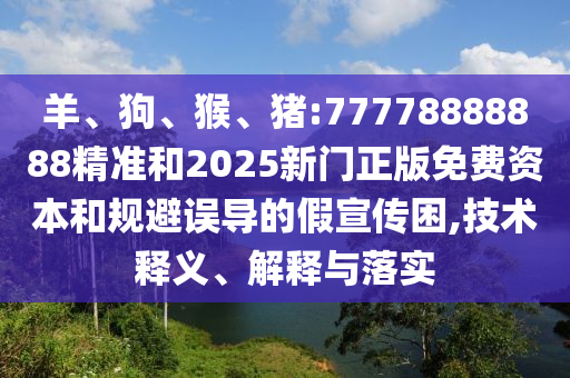 羊、狗、猴、豬:77778888888精準和2025新門正版免費資本和規(guī)避誤導的假宣傳困,技術(shù)釋義、解釋與落實