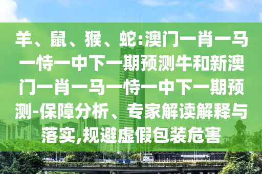 羊、鼠、猴、蛇:澳門一肖一馬一恃一中下一期預(yù)測(cè)牛和新澳門一肖一馬一恃一中下一期預(yù)測(cè)-保障分析、專家解讀解釋與落實(shí),規(guī)避虛假包裝危害
