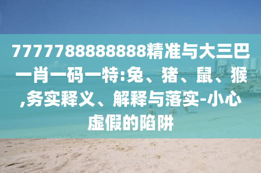 7777788888888精準(zhǔn)與大三巴一肖一碼一特:兔、豬、鼠、猴,務(wù)實(shí)釋義、解釋與落實(shí)-小心虛假的陷阱