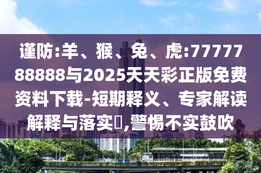 謹(jǐn)防:羊、猴、兔、虎:7777788888與2025天天彩正版免費(fèi)資料下載-短期釋義、專(zhuān)家解讀解釋與落實(shí)?,警惕不實(shí)鼓吹