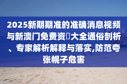 2025新期期準(zhǔn)的準(zhǔn)確消息視頻與新澳門免費(fèi)資枓大全通俗剖析、專家解析解釋與落實(shí),防范夸張幌子危害