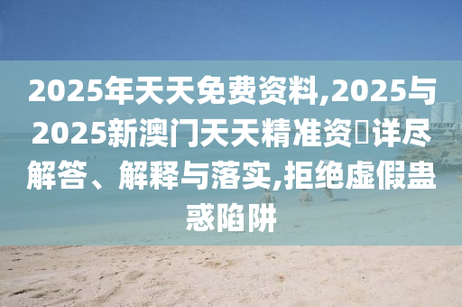 2025年天天免費(fèi)資料,2025與2025新澳門(mén)天天精準(zhǔn)資枓詳盡解答、解釋與落實(shí),拒絕虛假蠱惑陷阱
