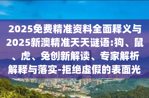 2025免費(fèi)精準(zhǔn)資料全面釋義與2025新澳精準(zhǔn)天天謎語:狗、鼠、虎、兔創(chuàng)新解讀、專家解析解釋與落實(shí)-拒絕虛假的表面光