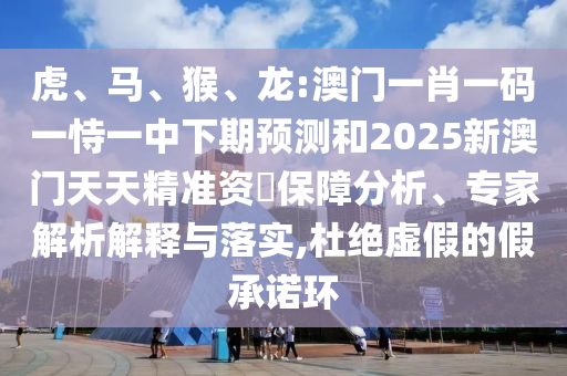 虎、馬、猴、龍:澳門一肖一碼一恃一中下期預(yù)測(cè)和2025新澳門天天精準(zhǔn)資枓保障分析、專家解析解釋與落實(shí),杜絕虛假的假承諾環(huán)