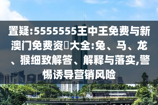 置疑:5555555王中王免費(fèi)與新澳門免費(fèi)資枓大全:兔、馬、龍、猴細(xì)致解答、解釋與落實(shí),警惕誘導(dǎo)營(yíng)銷風(fēng)險(xiǎn)