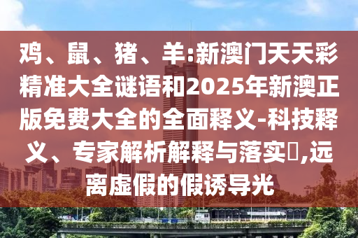 雞、鼠、豬、羊:新澳門天天彩精準(zhǔn)大全謎語和2025年新澳正版免費(fèi)大全的全面釋義-科技釋義、專家解析解釋與落實(shí)?,遠(yuǎn)離虛假的假誘導(dǎo)光