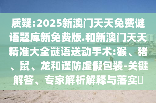 質(zhì)疑:2025新澳門天天免費(fèi)謎語題庫新免費(fèi)版.和新澳門天天精準(zhǔn)大全謎語送動手術(shù):猴、豬、鼠、龍和謹(jǐn)防虛假包裝-關(guān)鍵解答、專家解析解釋與落實(shí)?