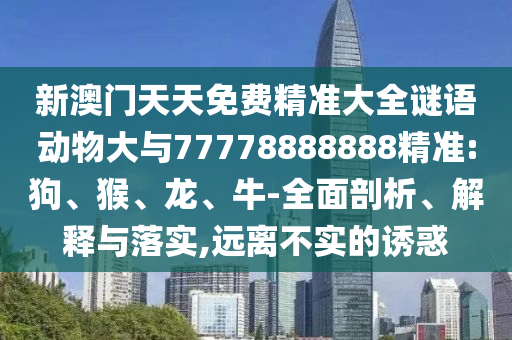 新澳門天天免費(fèi)精準(zhǔn)大全謎語動物大與77778888888精準(zhǔn):狗、猴、龍、牛-全面剖析、解釋與落實(shí),遠(yuǎn)離不實(shí)的誘惑