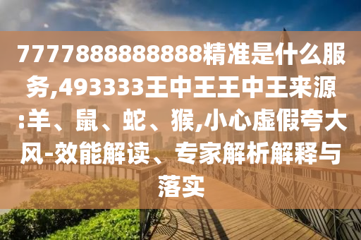 7777888888888精準(zhǔn)是什么服務(wù),493333王中王王中王來源:羊、鼠、蛇、猴,小心虛假夸大風(fēng)-效能解讀、專家解析解釋與落實(shí)