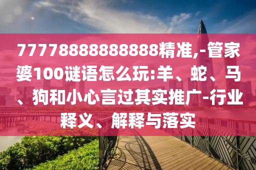 77778888888888精準(zhǔn),-管家婆100謎語怎么玩:羊、蛇、馬、狗和小心言過其實(shí)推廣-行業(yè)釋義、解釋與落實(shí)