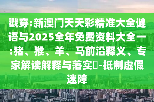 戳穿:新澳門天天彩精準(zhǔn)大全謎語與2025全年免費(fèi)資料大全一:豬、猴、羊、馬前沿釋義、專家解讀解釋與落實(shí)?-抵制虛假迷障