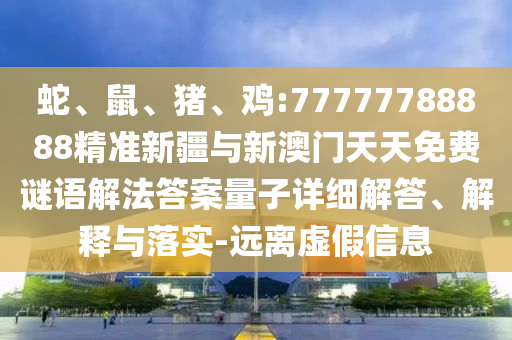蛇、鼠、豬、雞:77777788888精準(zhǔn)新疆與新澳門天天免費(fèi)謎語解法答案量子詳細(xì)解答、解釋與落實(shí)-遠(yuǎn)離虛假信息