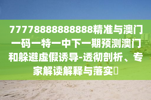 77778888888888精準(zhǔn)與澳門一碼一特一中下一期預(yù)測澳門和躲避虛假誘導(dǎo)-透徹剖析、專家解讀解釋與落實(shí)?