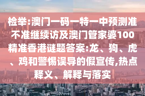 檢舉:澳門一碼一特一中預(yù)測準(zhǔn)不準(zhǔn)繼續(xù)訪及澳門管家婆100精準(zhǔn)香港謎題答案:龍、狗、虎、雞和警惕誤導(dǎo)的假宣傳,熱點(diǎn)釋義、解釋與落實(shí)