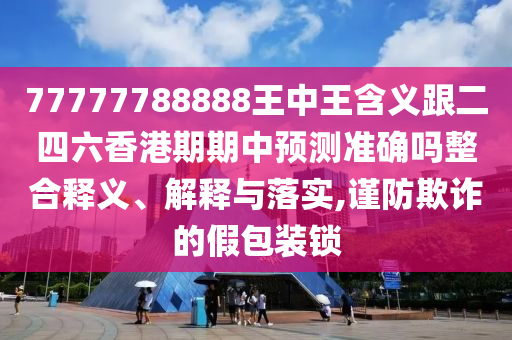 77777788888王中王含義跟二四六香港期期中預(yù)測(cè)準(zhǔn)確嗎整合釋義、解釋與落實(shí),謹(jǐn)防欺詐的假包裝鎖