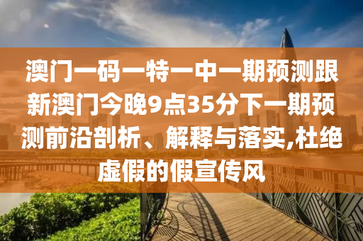 澳門一碼一特一中一期預(yù)測(cè)跟新澳門今晚9點(diǎn)35分下一期預(yù)測(cè)前沿剖析、解釋與落實(shí),杜絕虛假的假宣傳風(fēng)