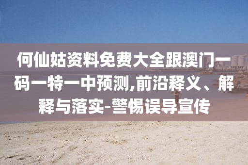 何仙姑資料免費(fèi)大全跟澳門(mén)一碼一特一中預(yù)測(cè),前沿釋義、解釋與落實(shí)-警惕誤導(dǎo)宣傳