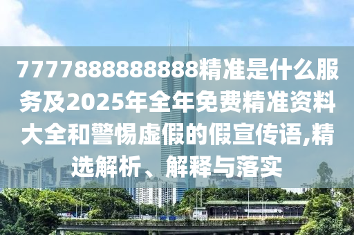 7777888888888精準(zhǔn)是什么服務(wù)及2025年全年免費(fèi)精準(zhǔn)資料大全和警惕虛假的假宣傳語,精選解析、解釋與落實(shí)