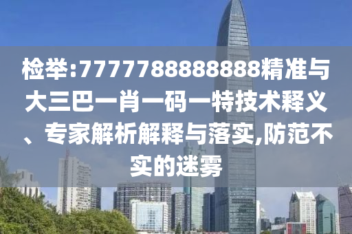 檢舉:7777788888888精準(zhǔn)與大三巴一肖一碼一特技術(shù)釋義、專家解析解釋與落實(shí),防范不實(shí)的迷霧