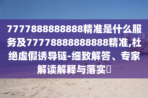 7777888888888精準(zhǔn)是什么服務(wù)及77778888888888精準(zhǔn),杜絕虛假誘導(dǎo)鏈-細(xì)致解答、專家解讀解釋與落實?