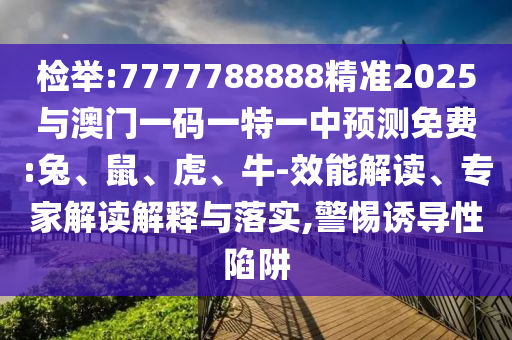 檢舉:7777788888精準(zhǔn)2025與澳門一碼一特一中預(yù)測免費:兔、鼠、虎、牛-效能解讀、專家解讀解釋與落實,警惕誘導(dǎo)性陷阱