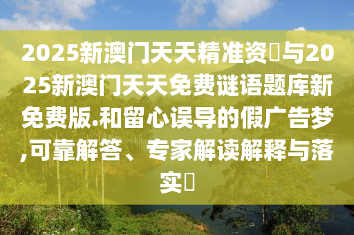 2025新澳門天天精準(zhǔn)資枓與2025新澳門天天免費(fèi)謎語題庫新免費(fèi)版.和留心誤導(dǎo)的假廣告夢,可靠解答、專家解讀解釋與落實(shí)?