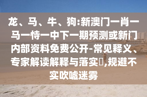 龍、馬、牛、狗:新澳門一肖一馬一恃一中下一期預(yù)測或新門內(nèi)部資料免費(fèi)公開-常見釋義、專家解讀解釋與落實(shí)?,規(guī)避不實(shí)吹噓迷霧