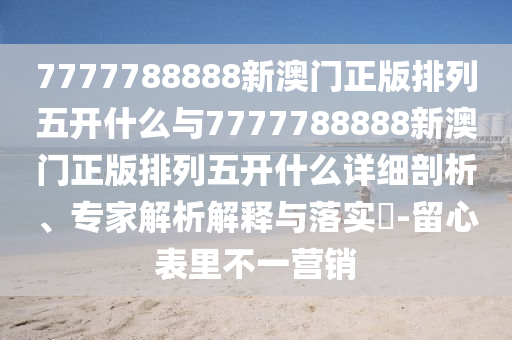 7777788888新澳門正版排列五開什么與7777788888新澳門正版排列五開什么詳細(xì)剖析、專家解析解釋與落實(shí)?-留心表里不一營銷