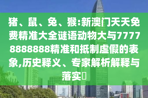 豬、鼠、兔、猴:新澳門天天免費(fèi)精準(zhǔn)大全謎語動物大與77778888888精準(zhǔn)和抵制虛假的表象,歷史釋義、專家解析解釋與落實(shí)?