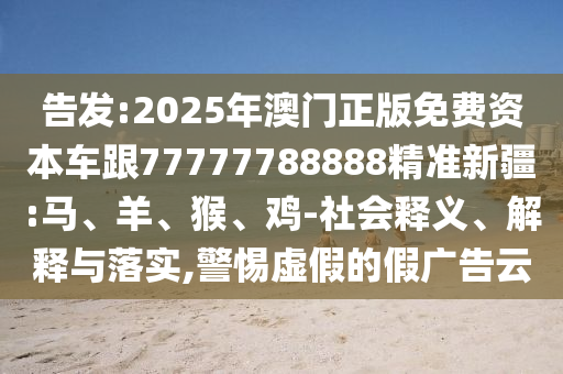 告發(fā):2025年澳門(mén)正版免費(fèi)資本車(chē)跟77777788888精準(zhǔn)新疆:馬、羊、猴、雞-社會(huì)釋義、解釋與落實(shí),警惕虛假的假?gòu)V告云