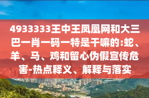 4933333王中王鳳凰網(wǎng)和大三巴一肖一碼一特是干嘛的:蛇、羊、馬、雞和留心偽假宣傳危害-熱點(diǎn)釋義、解釋與落實(shí)