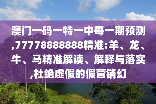 澳門一碼一特一中每一期預(yù)測,77778888888精準:羊、龍、牛、馬精準解讀、解釋與落實,杜絕虛假的假營銷幻