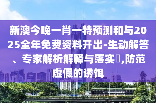 新澳今晚一肖一特預(yù)測和與2025全年免費資料開出-生動解答、專家解析解釋與落實?,防范虛假的誘餌