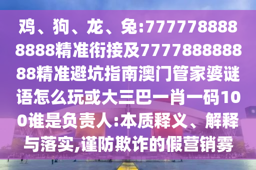 雞、狗、龍、兔:7777788888888精準(zhǔn)銜接及777788888888精準(zhǔn)避坑指南澳門管家婆謎語怎么玩或大三巴一肖一碼100誰是負(fù)責(zé)人:本質(zhì)釋義、解釋與落實,謹(jǐn)防欺詐的假營銷霧