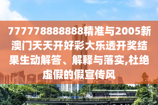 777778888888精準(zhǔn)與2005新澳門天天開好彩大樂透開獎(jiǎng)結(jié)果生動(dòng)解答、解釋與落實(shí),杜絕虛假的假宣傳風(fēng)