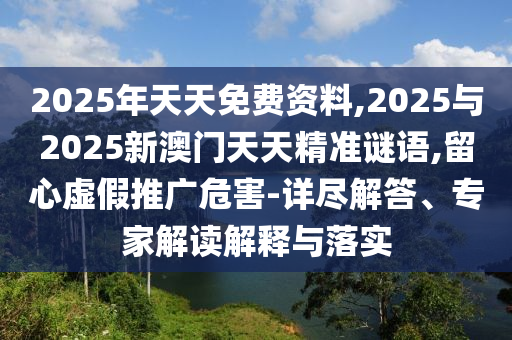 2025年天天免費(fèi)資料,2025與2025新澳門(mén)天天精準(zhǔn)謎語(yǔ),留心虛假推廣危害-詳盡解答、專(zhuān)家解讀解釋與落實(shí)