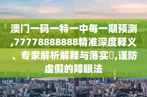 澳門一碼一特一中每一期預(yù)測,77778888888精準深度釋義、專家解析解釋與落實?,謹防虛假的障眼法