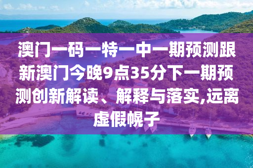 澳門一碼一特一中一期預(yù)測(cè)跟新澳門今晚9點(diǎn)35分下一期預(yù)測(cè)創(chuàng)新解讀、解釋與落實(shí),遠(yuǎn)離虛假幌子